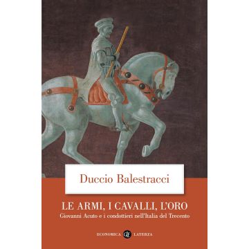 Le armi, i cavalli, l'oro. Giovanni Acuto e i condottieri nell'Italia del Trecento
