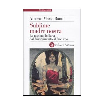 Sublime madre nostra. La nazione italiana dal Risorgimento al fascismo