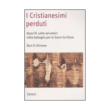 I cristianesimi perduti. Apocrifi, sette ed eretici nella battaglia per le sacre scritture
