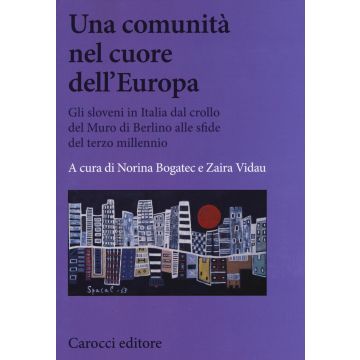 Una comunità nel cuore dell'Europa. Gli sloveni in Italia dal crollo del Muro di Berlino alle sfide del terzo millennio