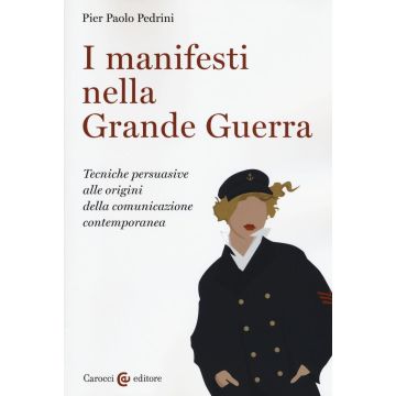 I manifesti nella grande guerra. Tecniche persuasive alle origini della comunicazione contemporanea. Ediz. illustrata