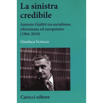 La sinistra credibile. Antonio Giolitti tra socialismo, riformismo ed europeismo (1964-2010)