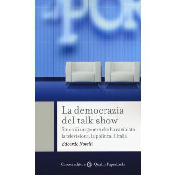 La democrazia del talk show. Storia di un genere che ha cambiato la televisione, la politica, l'Italia