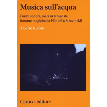 Musica sull'acqua. Fiumi sonori, mari in tempesta, fontane magiche da Händel a Stravinskij