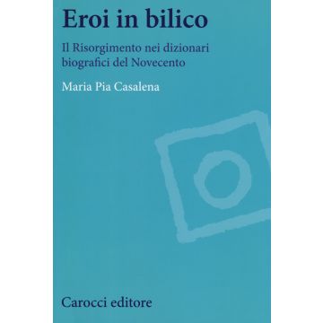 Eroi in bilico. Il Risorgimento nei dizionari biografici del Novecento