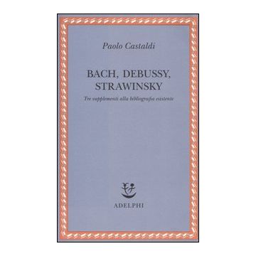 Bach, Debussy, Strawinsky. Tre supplementi alla bibliografia esistente