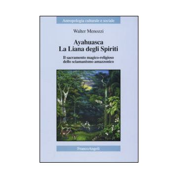 Ayahuasca. La liana degli spiriti. Il sacramento magico-religioso dello sciamanismo amazzonico
