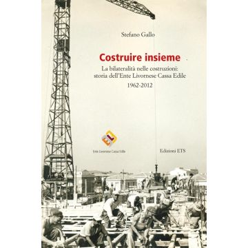 Costruire insieme. La bilateralità nelle costruzioni: storia dell'Ente Livornese Cassa Edile