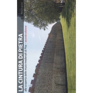 La cintura di pietra. Alla scoperta delle mura medievali di Pisa. Ediz. illustrata