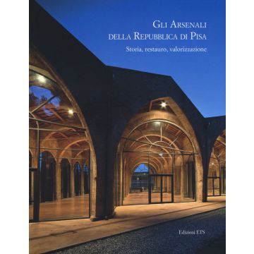 Gli arsenali della Repubblica di Pisa. Storia, restauro, valorizzazione