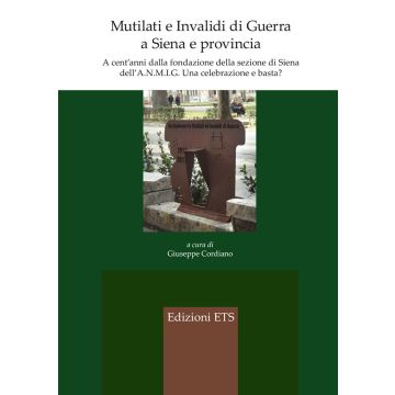 Mutilati e invalidi di guerra a Siena e provincia. A cent'anni dalla fondazione della sezione dell'A.N.M.I.G. Una celebrazione e basta?