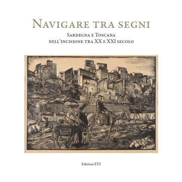 Navigare tra i segni. Sardegna e Toscana nell'incisione tra XX e XXI secolo. Catalogo della mostra (Pisa, 26 aprile-28 settembre 2018). Ediz. illustrata