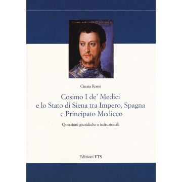 Cosimo I De' Medici e lo stato di Siena tra Impero, Spagna e Principato mediceo. Questioni giuridiche e istituzionali