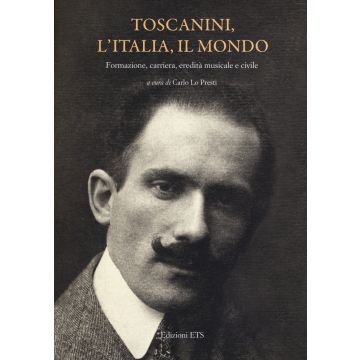 Toscanini, l'Italia, il mondo. Formazione, carriera, eredità musicale e civile