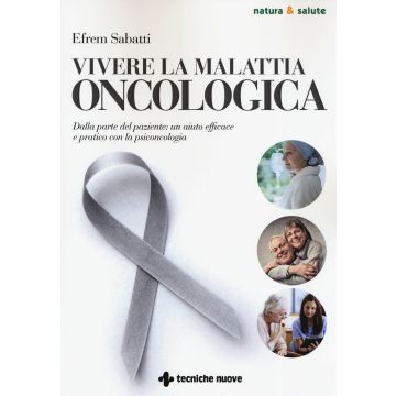 Vivere la malattia oncologica. Dalla parte del paziente: un aiuto efficace e pratico con la psiconcologia