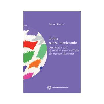 Follia senza manicomio. Assistenza e cura ai malati di mente nell'Italia del secondo Novecento
