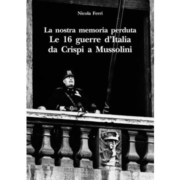 La nostra memoria perduta. Le 16 guerre d'Italia da Crispi a Mussolini