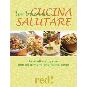 La buona cucina salutare. Un ricettario goloso con gli alimenti che fanno bene