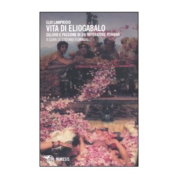 Vita di Eliogabalo. Delirio e passione di un imperatore romano