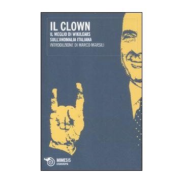 Il clown. Il meglio di Wikileaks sull'anomalia italiana