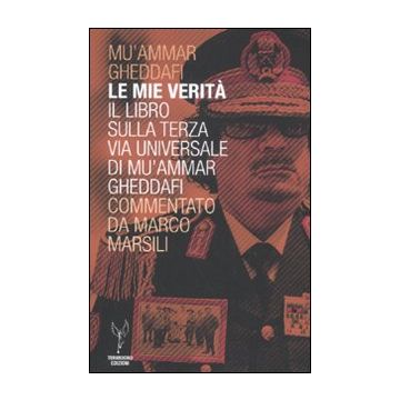 Le mie verità. Il libro sulla terza via universale di Mu'ammar Gheddafi commentato da Marco Marsili