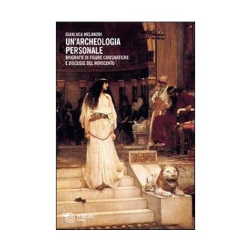 Un'archeologia personale. Biografie di figure carismatiche e discusse del Novecento