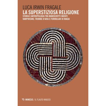 La superstiziosa religione. Storia e antropologia tra manoscritti inediti. Vampirismo, trombe d'aria e formulari di magia