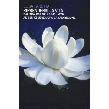 Riprendersi la vita. Dal trauma della malattia al ben essere dopo la guarigione