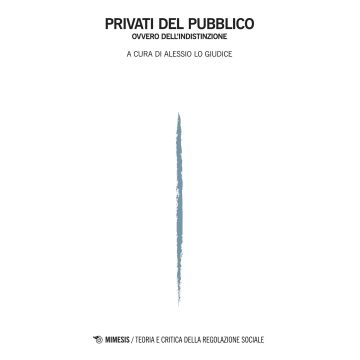 Privati del pubblico ovvero dell'indistinzione Teoria e critica della regolazione sociale (2017). Vol. 1