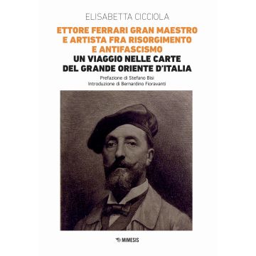 Ettore Ferrari Gran Maestro e artista fra Risorgimento e antifascismo. Un viaggio nelle carte del Grande Oriente d'Italia