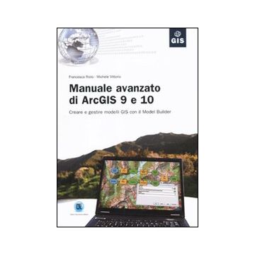 Manuale avanzato di ArcGIS 9 e 10. Creare e gestire modelli GIS con il Model Builder