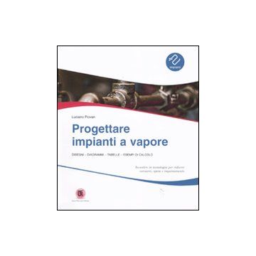Progettare impianti a vapore. Disegni, diagrammi, tabelle, esempi di calcolo