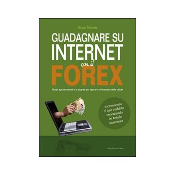 Guadagnare su internet con il Forex. Guida agli strumenti e ai segreti per operare sul mercato delle valute