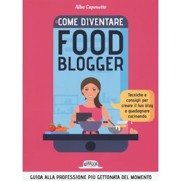 Come diventire food blogger. Tecniche e consigli per creare il tuo blog e guadagnare cucinando