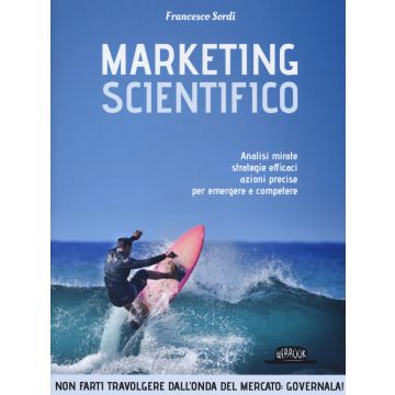 Marketing scientifico. Analisi mirate, strategie efficaci, azioni precise per emergere e competere