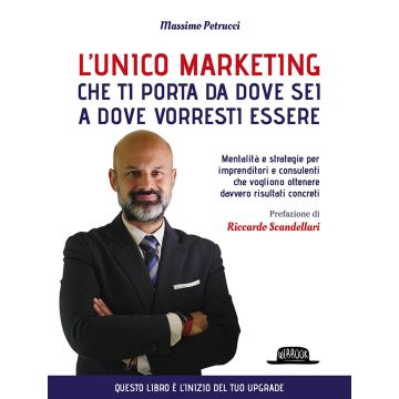 L'unico marketing che ti porta da dove sei a dove vorresti essere. Mentalità e strategie per imprenditori e consulenti che vogliono ottenere davvero risultati concreti