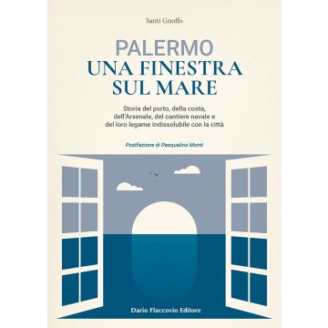 Palermo una finestra sul mare. Storia del porto, della costa, dell'Arsenale, del cantiere navale e del loro legame indissolubile con la città
