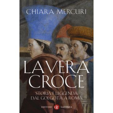 La vera croce. Storia e leggenda dal Golgota a Roma