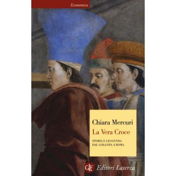 La vera croce. Storia e leggenda dal Golgota a Roma