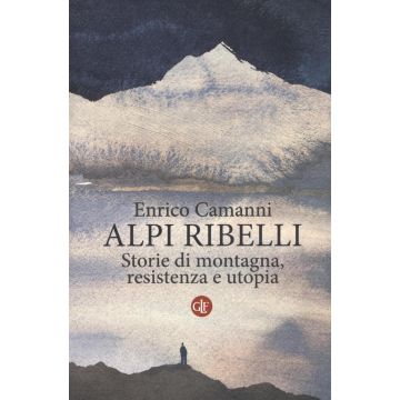 Alpi ribelli. Storie di montagna, resistenza e utopia