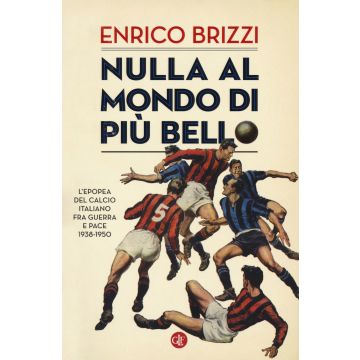 Nulla al mondo di più bello. L'epopea del calcio italiano fra guerra e pace 1938-1950