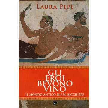 Gli eroi bevono vino. Il mondo antico in un bicchiere