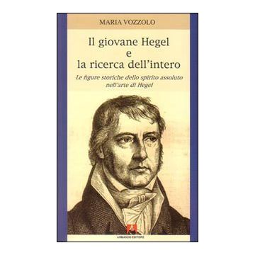 Il giovane Hegel e la ricerca dell'intero. Le figure storiche dello spirito assoluto nell'arte di Hegel