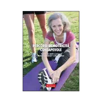 Percorsi di motricità consapevole. Esercizi per adulti e anziani: metodo Feldenkrais e altre proposte