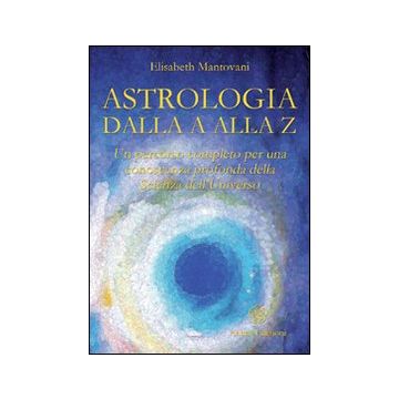 Astrologia dalla A alla Z. Un percorso completo per una conoscenza profonda della scienza dell'universo
