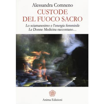 Custode del fuoco sacro. Lo sciamanesimo e l'energia femminile. Le donne medicina raccontano...