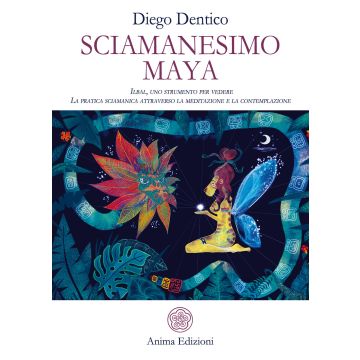 Sciamanesimo maya. Ilbal, uno strumento per vedere. La pratica sciamanica attraverso la meditazione e la contemplazione