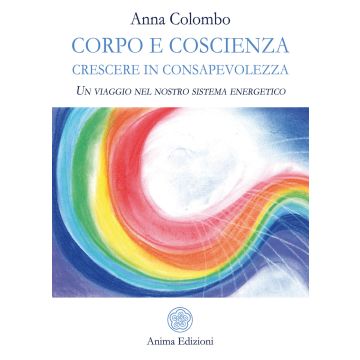 Corpo e coscienza. Crescere in consapevolezza. Un viaggio nel nostro sistema energetico