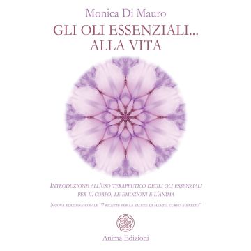 Gli oli essenziali... alla vita. Introduzione all'uso terapeutico degli oli essenziali per il corpo, le emozioni e l'anima. Nuova edizione con le «7 ricette per la salute di mente, corpo e spirito»