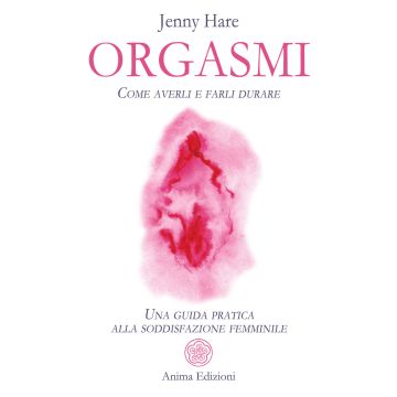 Orgasmi. Come averli e farli durare. Una guida pratica alla soddisfazione femminile